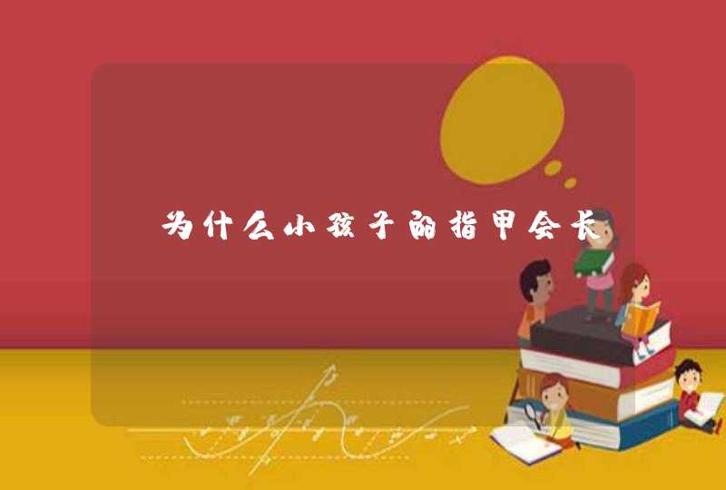 丨为什么小孩子的指甲会长,第1张