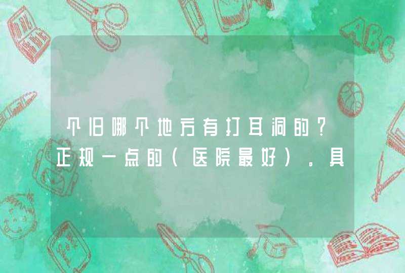 个旧哪个地方有打耳洞的？正规一点的（医院最好）。具体位置 现在打耳洞合适吗？急急急,第1张