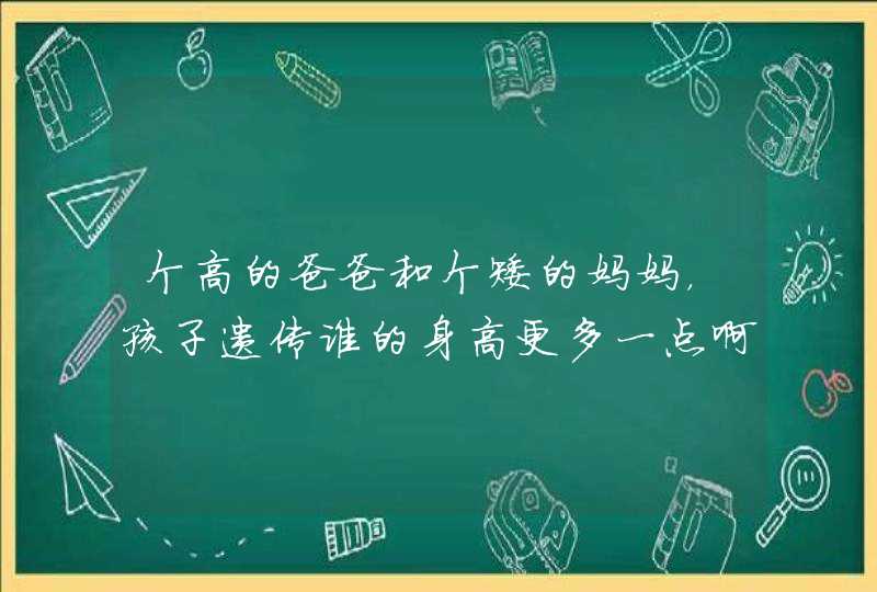 个高的爸爸和个矮的妈妈，孩子遗传谁的身高更多一点啊？,第1张