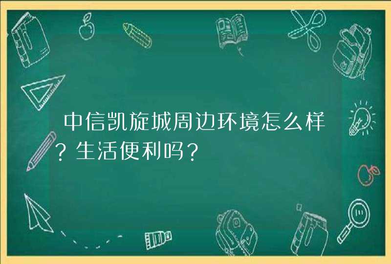 中信凯旋城周边环境怎么样？生活便利吗？,第1张