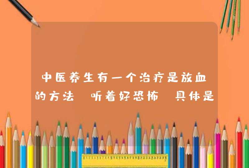 中医养生有一个治疗是放血的方法，听着好恐怖，具体是怎么操作？,第1张