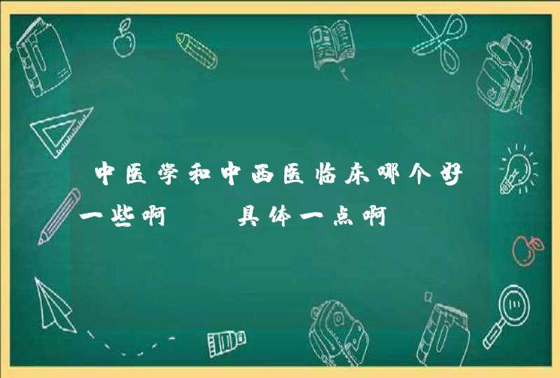 中医学和中西医临床哪个好一些啊？（具体一点啊）,第1张