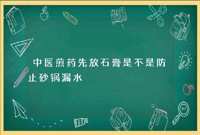 中医煎药先放石膏是不是防止砂锅漏水,第1张