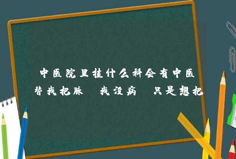 中医院里挂什么科会有中医替我把脉，我没病，只是想把把脉检查下气血什么的。,第1张