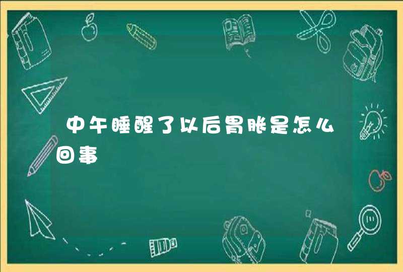 中午睡醒了以后胃胀是怎么回事,第1张