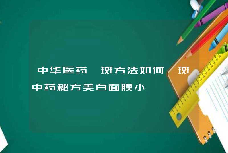 中华医药祛斑方法如何祛斑中药秘方美白面膜小,第1张