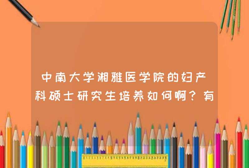 中南大学湘雅医学院的妇产科硕士研究生培养如何啊？有哪些比较好的导师啊？！越详细越好，后面再补分！！,第1张