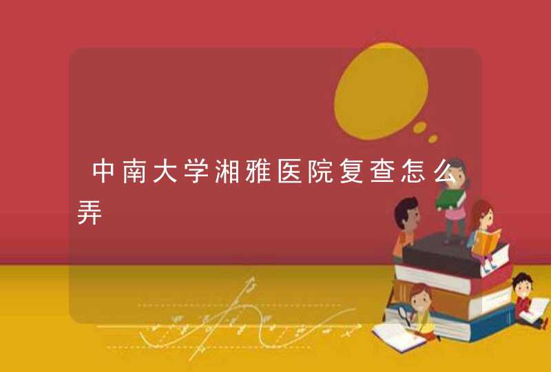 中南大学湘雅医院复查怎么弄,第1张