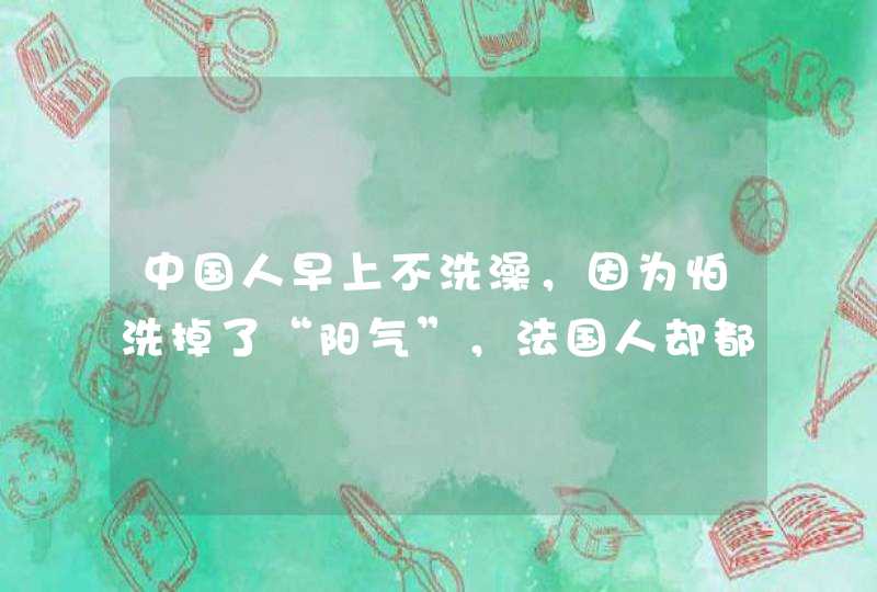 中国人早上不洗澡，因为怕洗掉了“阳气”，法国人却都在早上洗澡是为什么？,第1张