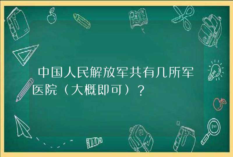 中国人民解放军共有几所军医院（大概即可）？,第1张