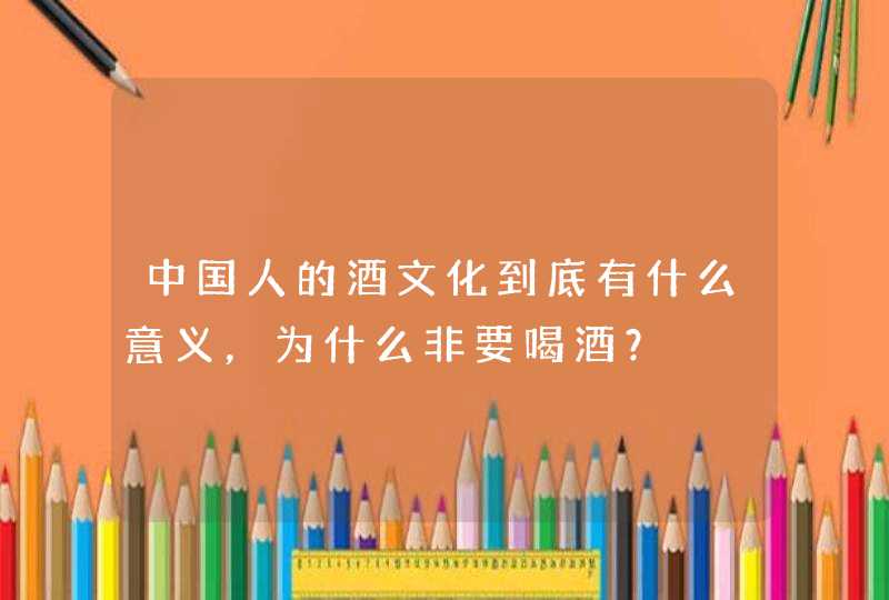 中国人的酒文化到底有什么意义，为什么非要喝酒？,第1张