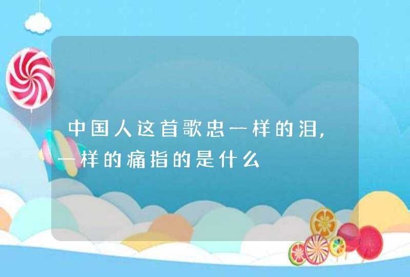 中国人这首歌忠一样的泪,一样的痛指的是什么,第1张