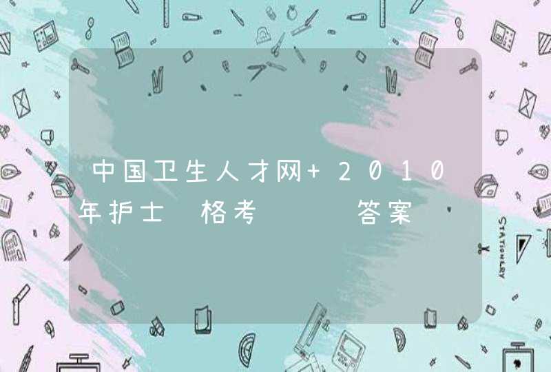 中国卫生人才网 2010年护士资格考试试题答案,第1张