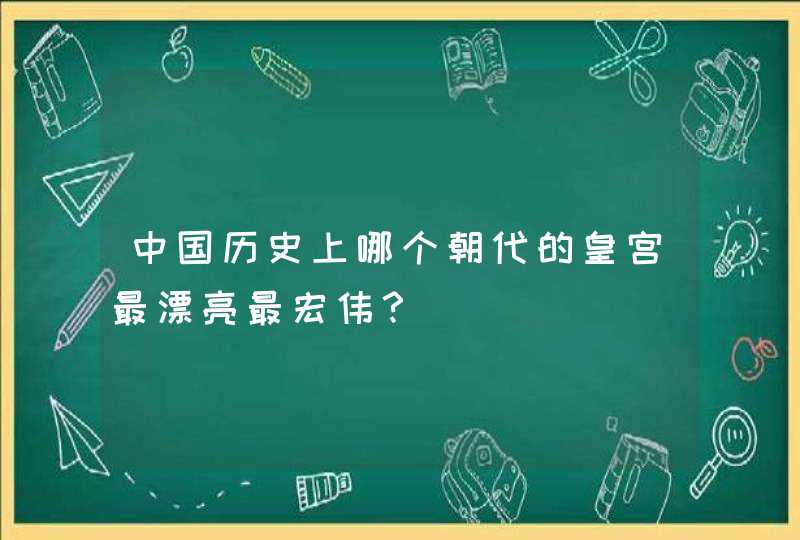 中国历史上哪个朝代的皇宫最漂亮最宏伟？,第1张