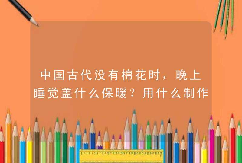 中国古代没有棉花时，晚上睡觉盖什么保暖？用什么制作被子？,第1张