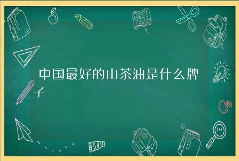 中国最好的山茶油是什么牌子,第1张