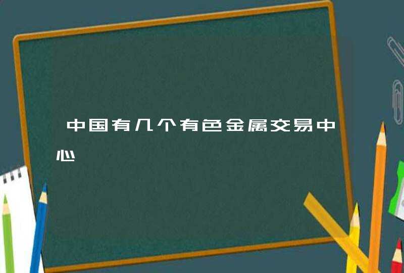 中国有几个有色金属交易中心,第1张