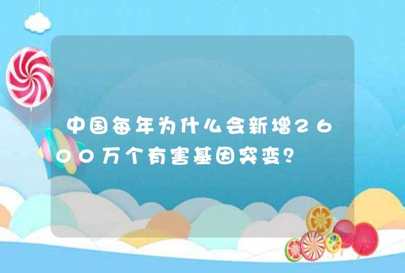 中国每年为什么会新增2600万个有害基因突变？,第1张