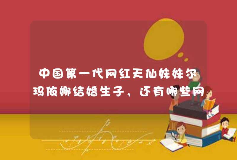 中国第一代网红天仙妹妹尔玛依娜结婚生子，还有哪些网红结婚生子了呢？,第1张