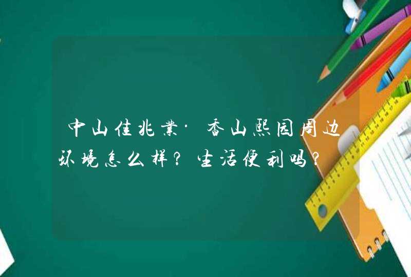 中山佳兆业·香山熙园周边环境怎么样？生活便利吗？,第1张