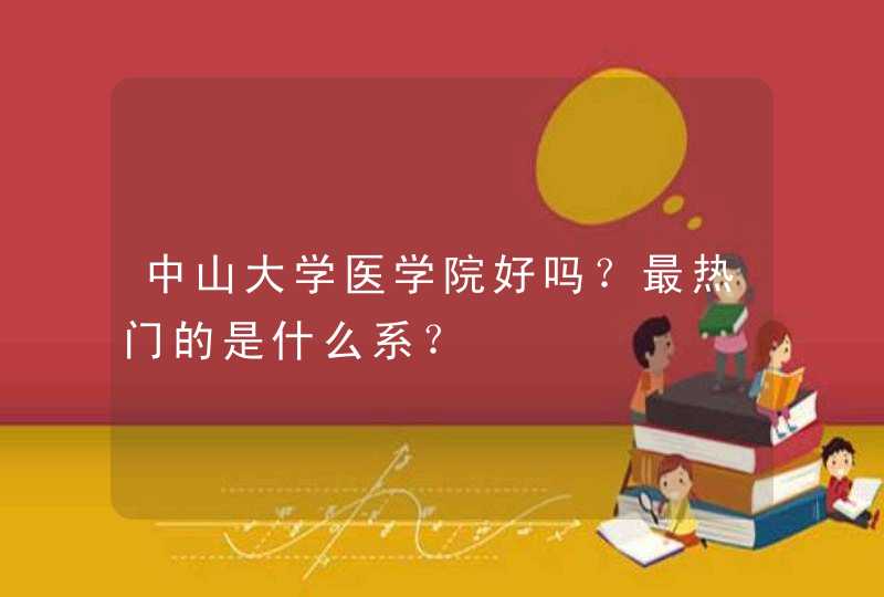 中山大学医学院好吗？最热门的是什么系？,第1张