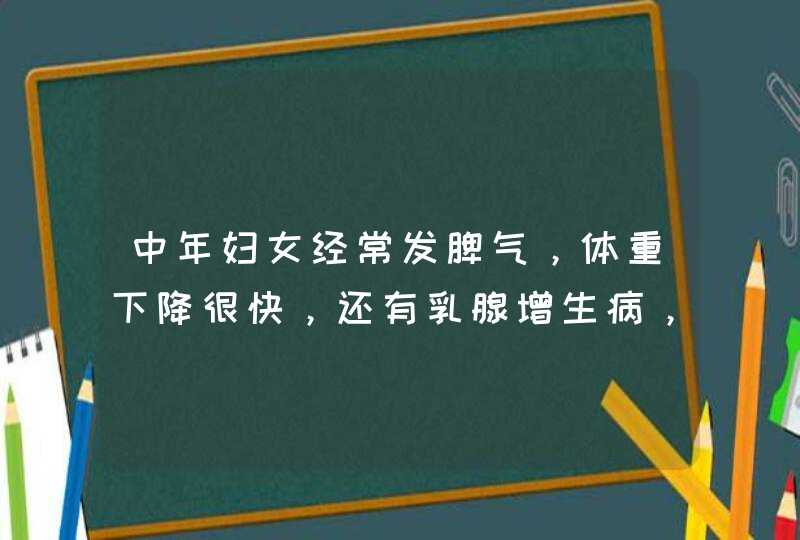 中年妇女经常发脾气，体重下降很快，还有乳腺增生病，应该用哪些药或者说应该怎样调养啊？,第1张