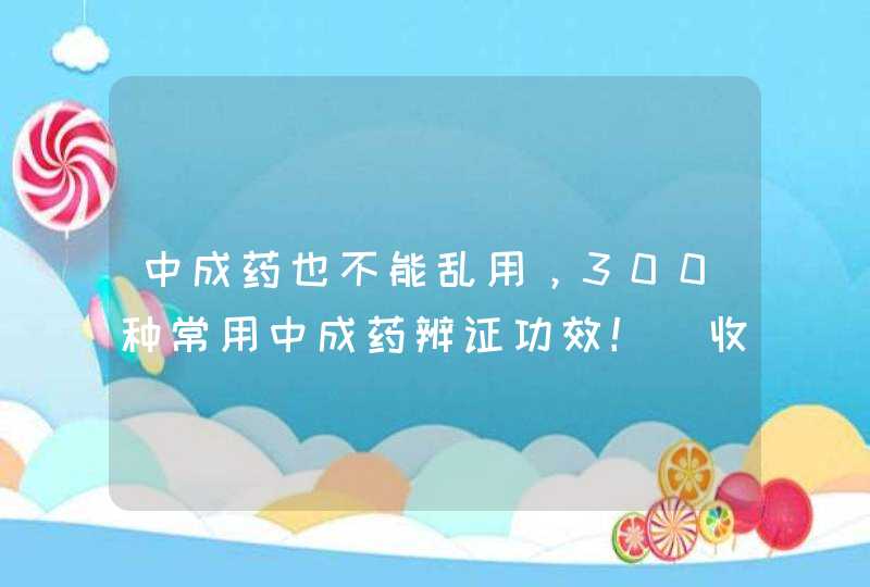 中成药也不能乱用，300种常用中成药辨证功效！（收藏保存）,第1张