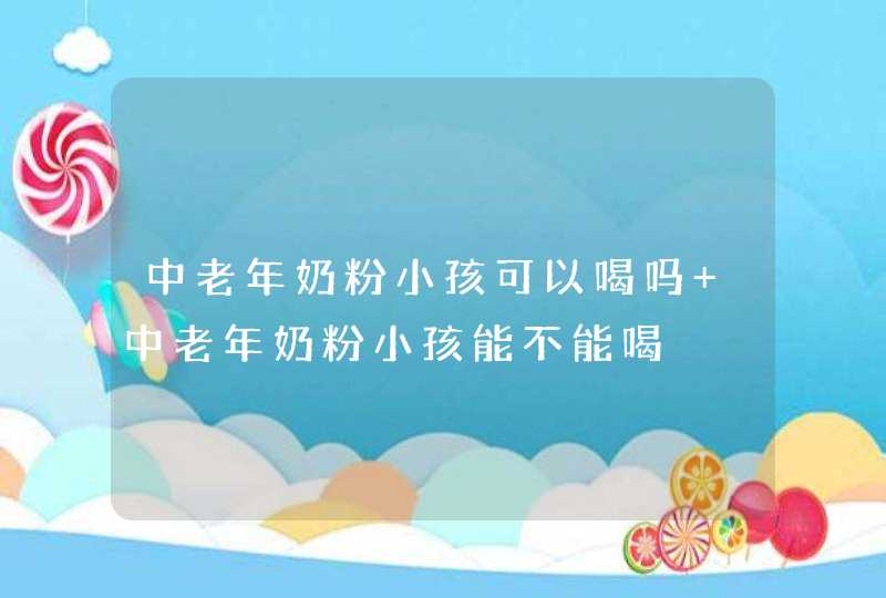 中老年奶粉小孩可以喝吗 中老年奶粉小孩能不能喝,第1张