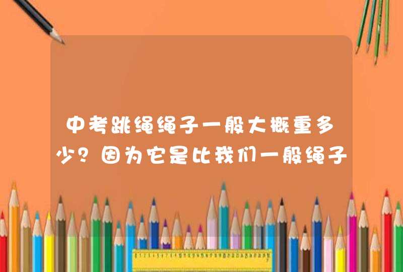 中考跳绳绳子一般大概重多少？因为它是比我们一般绳子重的吧？,第1张