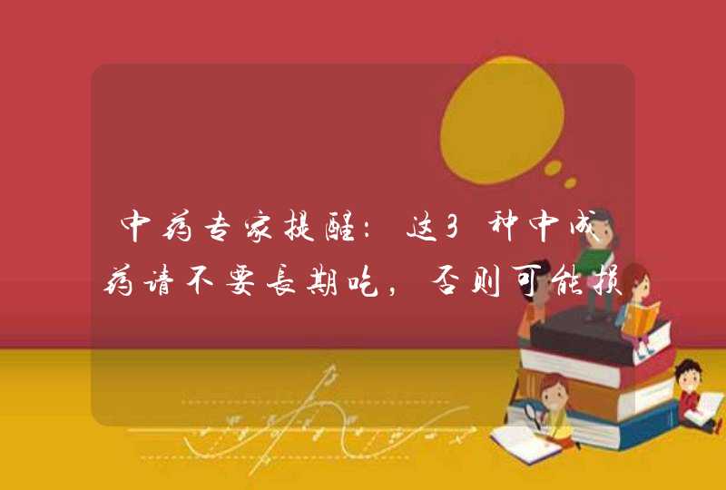 中药专家提醒：这3种中成药请不要长期吃，否则可能损伤肝肾,第1张