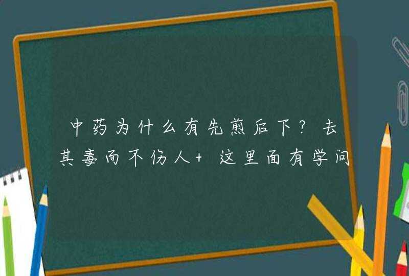 中药为什么有先煎后下？去其毒而不伤人 这里面有学问,第1张