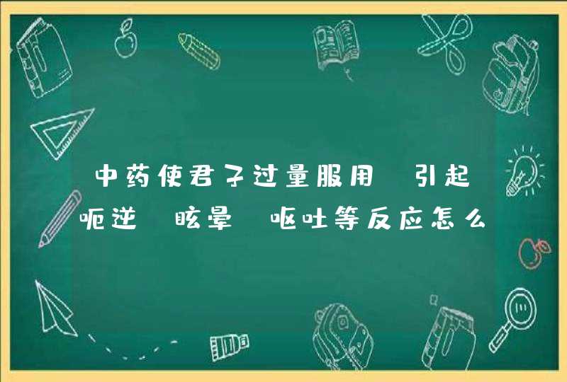 中药使君子过量服用,引起呃逆,眩晕,呕吐等反应怎么办？,第1张