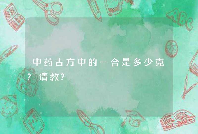 中药古方中的一合是多少克?请教?,第1张