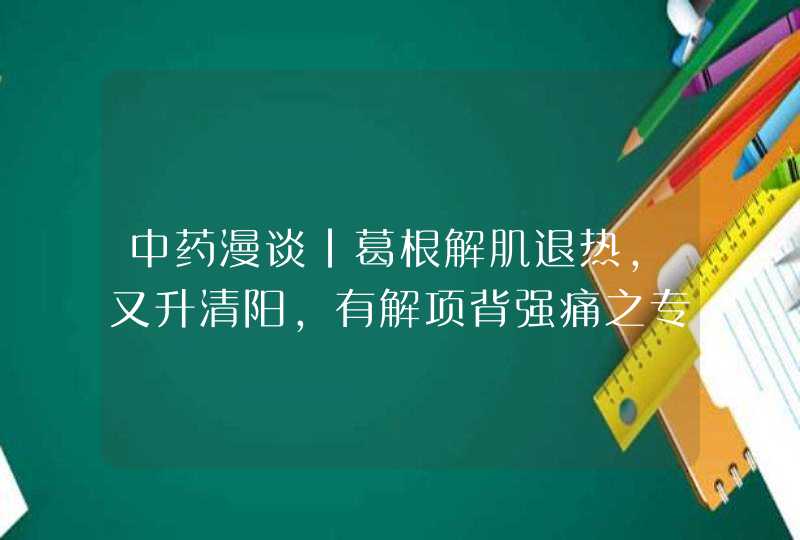 中药漫谈｜葛根解肌退热，又升清阳，有解项背强痛之专能,第1张