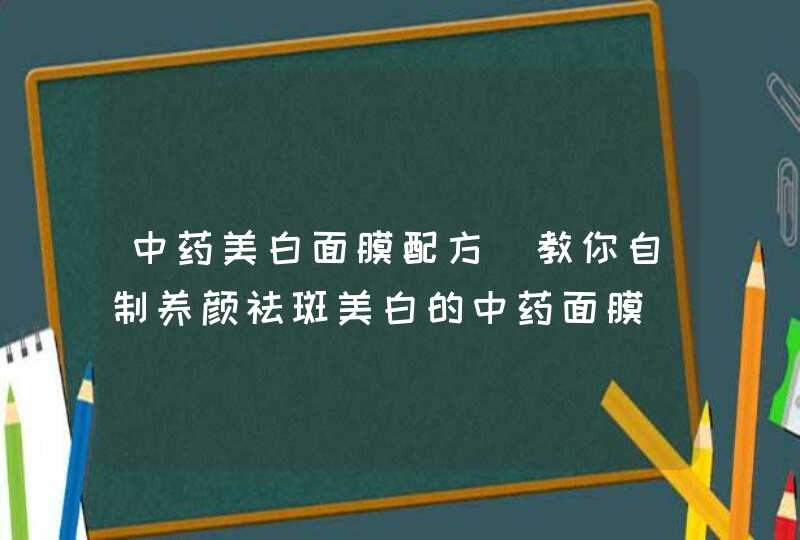 中药美白面膜配方（教你自制养颜祛斑美白的中药面膜）,第1张