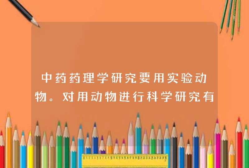 中药药理学研究要用实验动物。对用动物进行科学研究有什么看法?有哪些实验动,第1张