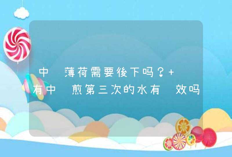 中药薄荷需要後下吗？ 还有中药煎第三次的水有药效吗？应该煎几次？,第1张