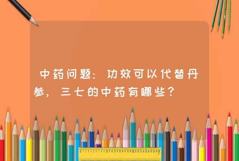 中药问题:功效可以代替丹参,三七的中药有哪些?,第1张