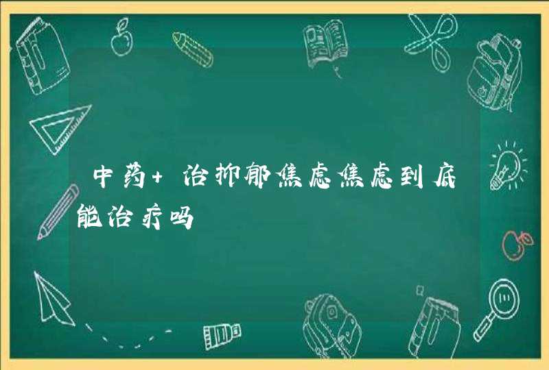 中药 治抑郁焦虑焦虑到底能治疗吗,第1张