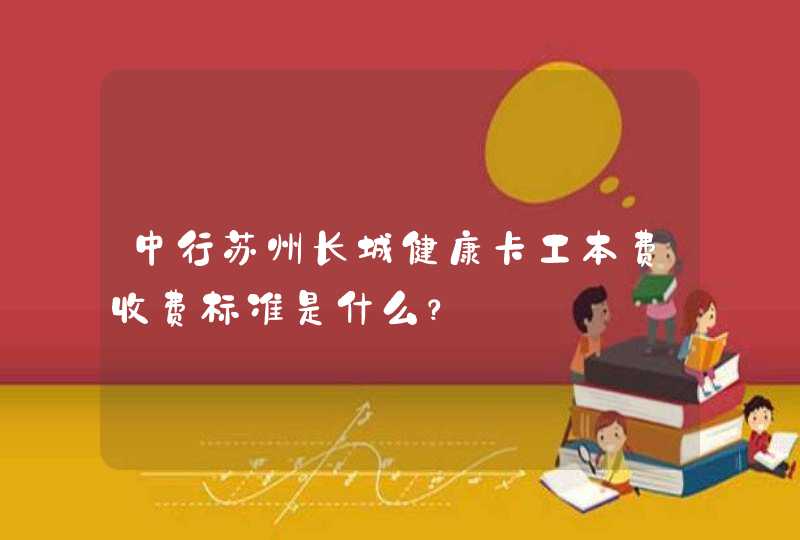 中行苏州长城健康卡工本费收费标准是什么？,第1张