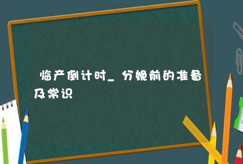 临产倒计时_分娩前的准备及常识,第1张