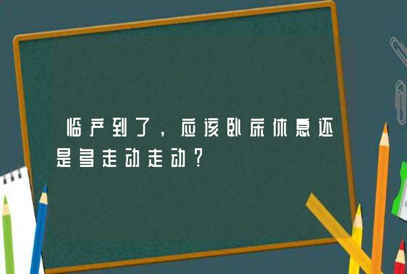 临产到了，应该卧床休息还是多走动走动？,第1张