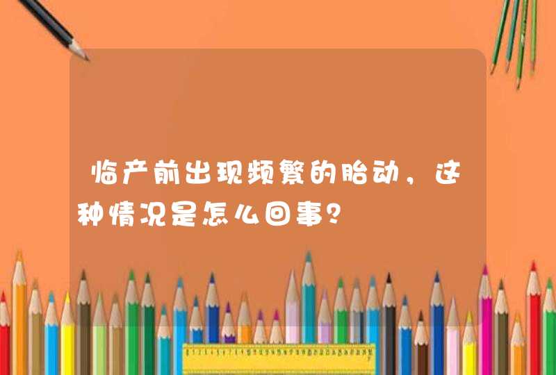 临产前出现频繁的胎动，这种情况是怎么回事？,第1张