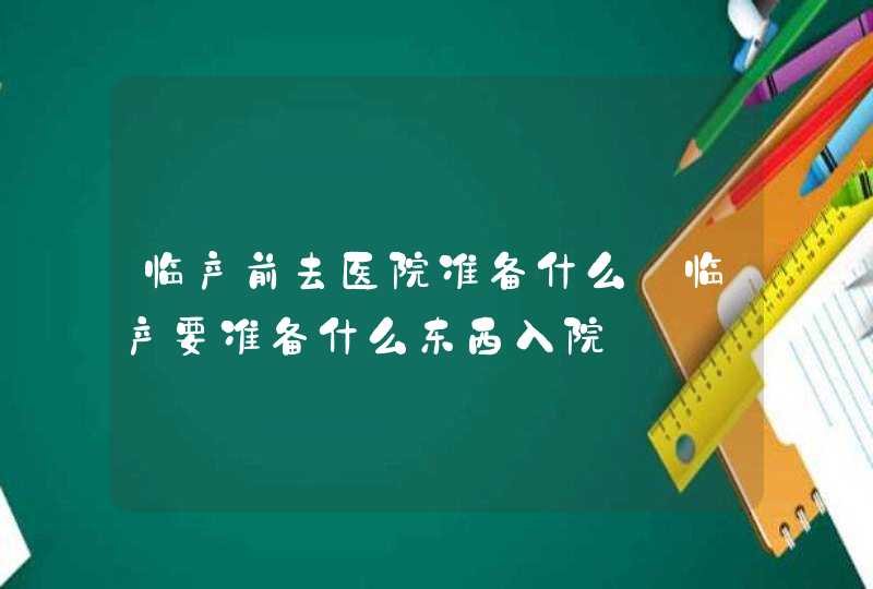 临产前去医院准备什么_临产要准备什么东西入院,第1张