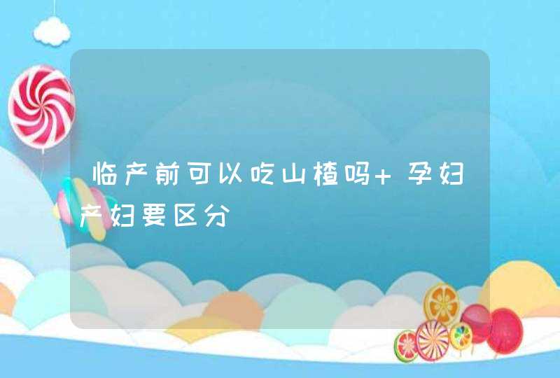 临产前可以吃山楂吗 孕妇产妇要区分,第1张