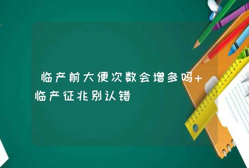 临产前大便次数会增多吗 临产征兆别认错,第1张