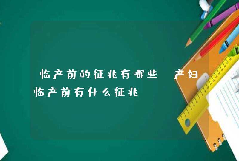 临产前的征兆有哪些_产妇临产前有什么征兆,第1张