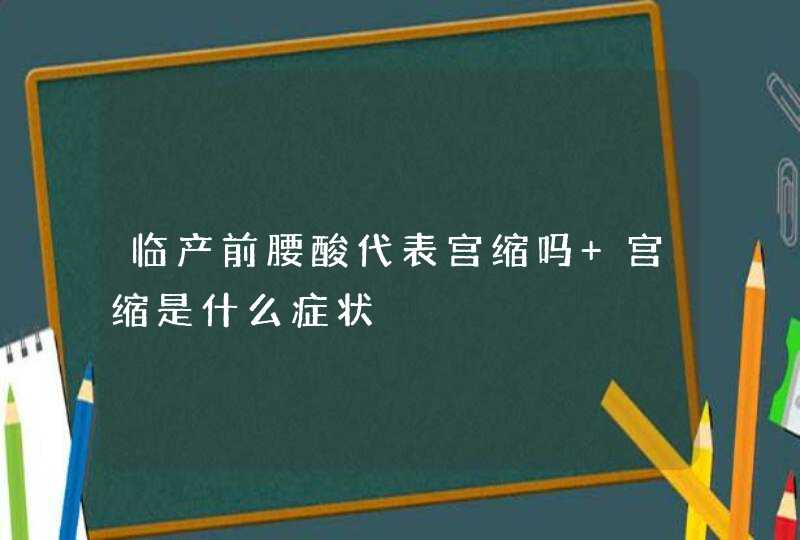 临产前腰酸代表宫缩吗 宫缩是什么症状,第1张