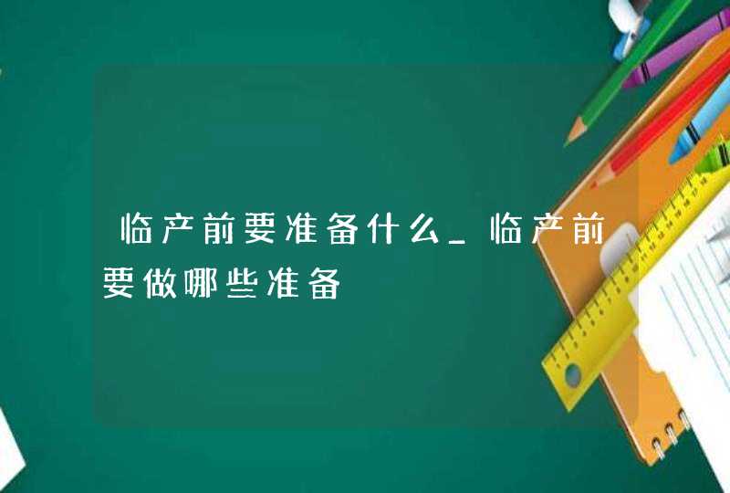 临产前要准备什么_临产前要做哪些准备,第1张