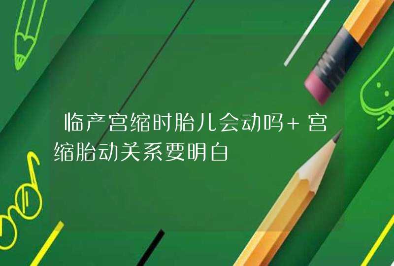 临产宫缩时胎儿会动吗 宫缩胎动关系要明白,第1张